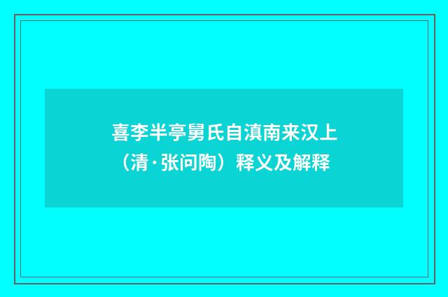 喜李半亭舅氏自滇南来汉上（清·张问陶）释义及解释