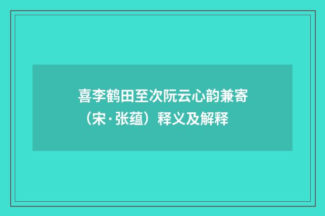 喜李鹤田至次阮云心韵兼寄（宋·张蕴）释义及解释