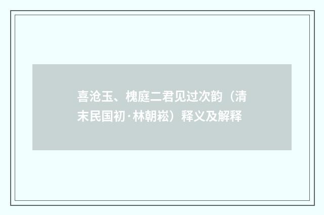 喜沧玉、槐庭二君见过次韵（清末民国初·林朝崧）释义及解释
