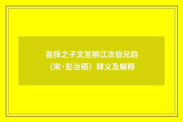 喜择之子文至桐江次伯兄韵（宋·彭汝砺）释义及解释