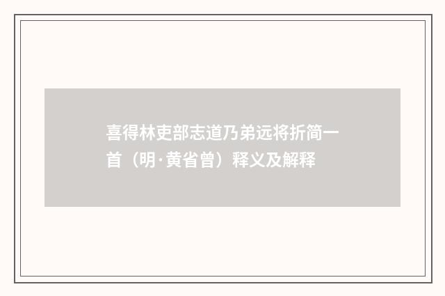 喜得林吏部志道乃弟远将折简一首（明·黄省曾）释义及解释