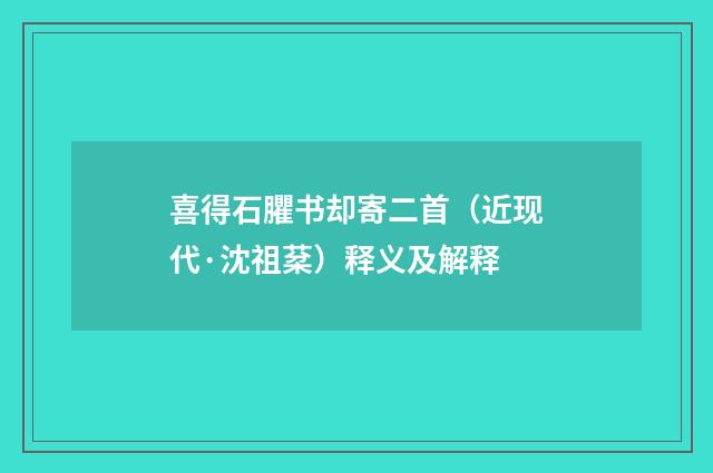 喜得石臞书却寄二首（近现代·沈祖棻）释义及解释