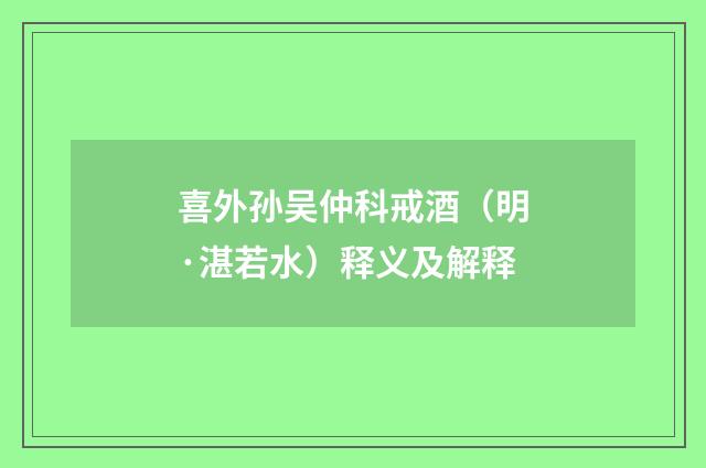 喜外孙吴仲科戒酒（明·湛若水）释义及解释