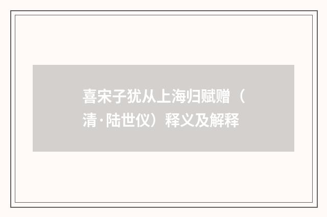 喜宋子犹从上海归赋赠（清·陆世仪）释义及解释