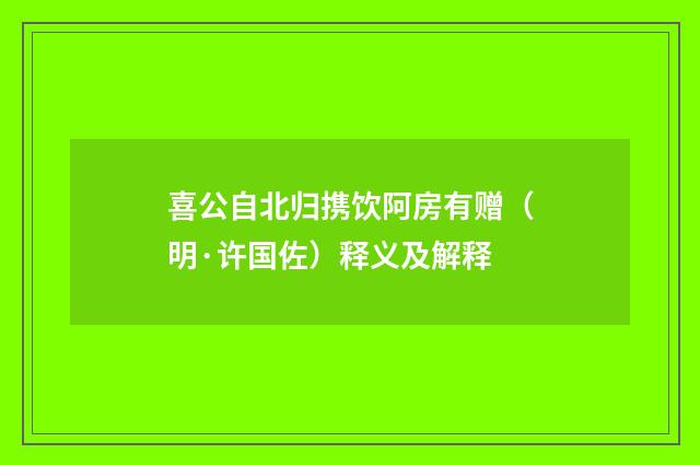 喜公自北归携饮阿房有赠（明·许国佐）释义及解释