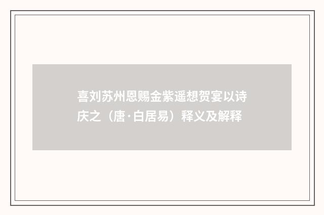 喜刘苏州恩赐金紫遥想贺宴以诗庆之（唐·白居易）释义及解释