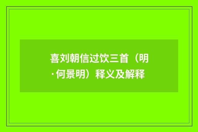 喜刘朝信过饮三首（明·何景明）释义及解释
