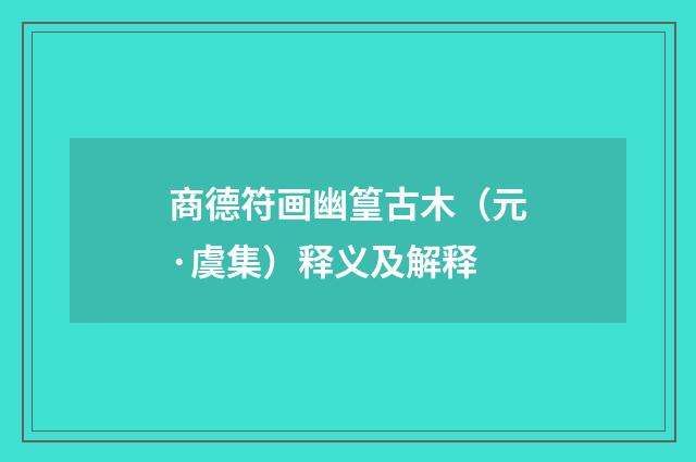 商德符画幽篁古木（元·虞集）释义及解释