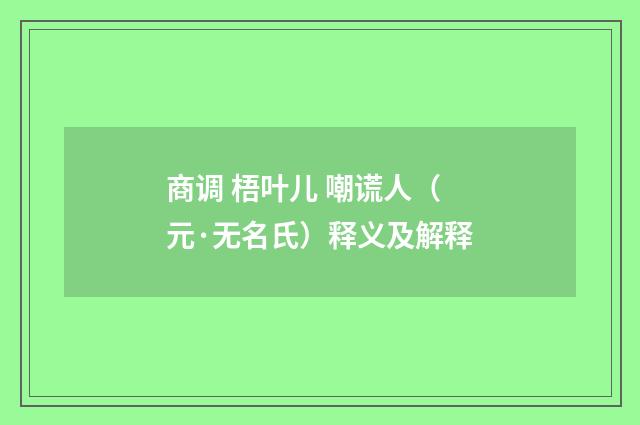 商调 梧叶儿 嘲谎人（元·无名氏）释义及解释