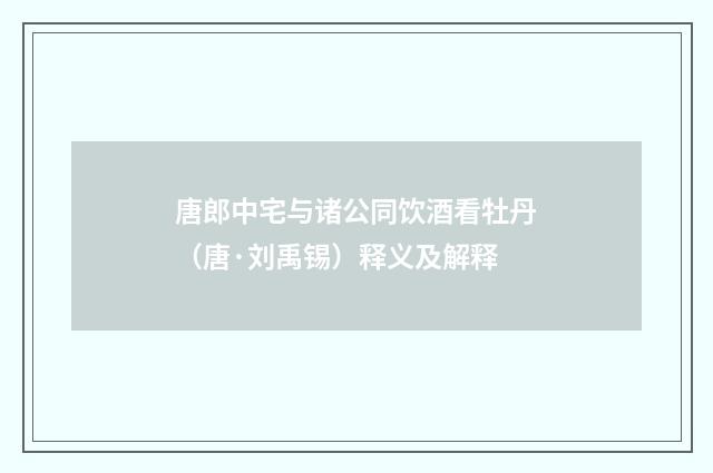 唐郎中宅与诸公同饮酒看牡丹（唐·刘禹锡）释义及解释