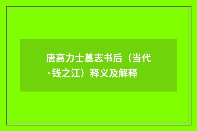 唐高力士墓志书后（当代·钱之江）释义及解释