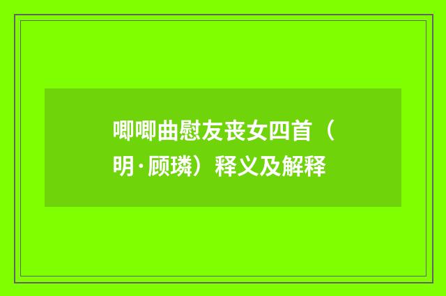 唧唧曲慰友丧女四首（明·顾璘）释义及解释