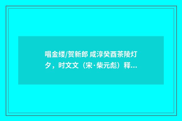 唱金缕/贺新郎 咸淳癸酉茶陵灯夕，时文文（宋·柴元彪）释义及解释