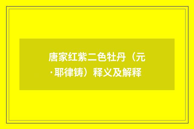 唐家红紫二色牡丹（元·耶律铸）释义及解释