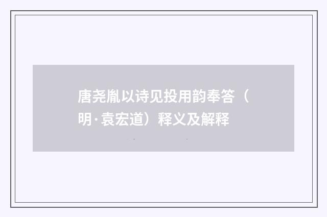 唐尧胤以诗见投用韵奉答（明·袁宏道）释义及解释
