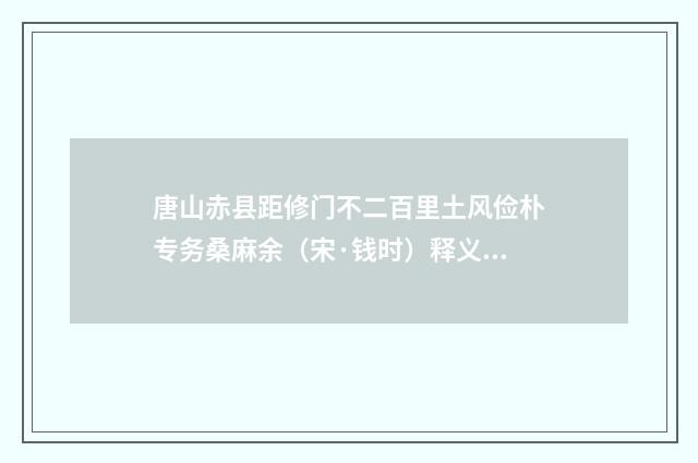 唐山赤县距修门不二百里土风俭朴专务桑麻余（宋·钱时）释义及解释