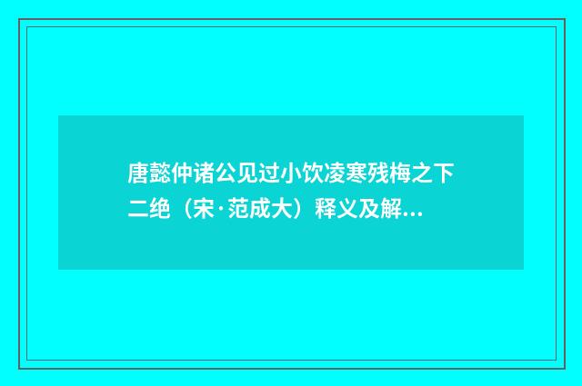 唐懿仲诸公见过小饮凌寒残梅之下二绝（宋·范成大）释义及解释