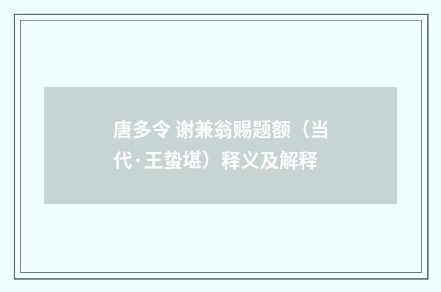 唐多令 谢兼翁赐题额（当代·王蛰堪）释义及解释