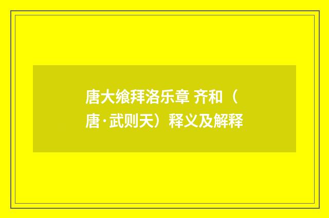 唐大飨拜洛乐章 齐和（唐·武则天）释义及解释