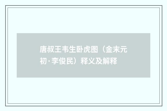唐叔王韦生卧虎图（金末元初·李俊民）释义及解释