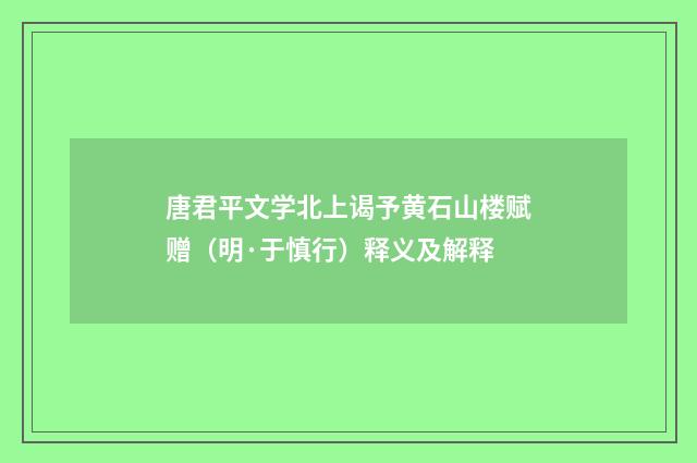 唐君平文学北上谒予黄石山楼赋赠（明·于慎行）释义及解释
