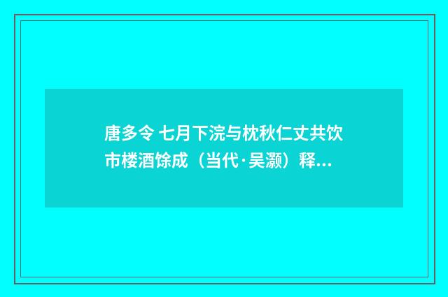 唐多令 七月下浣与枕秋仁丈共饮市楼酒馀成（当代·吴灏）释义及解释