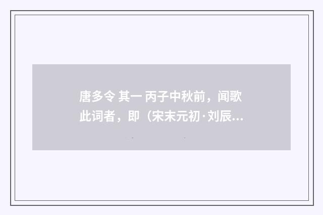 唐多令 其一 丙子中秋前，闻歌此词者，即（宋末元初·刘辰翁）释义及解释