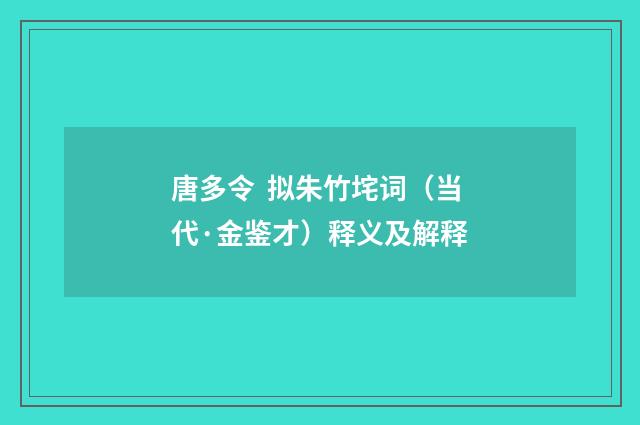 唐多令 拟朱竹垞词（当代·金鉴才）释义及解释
