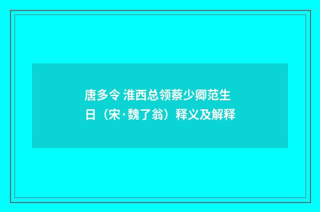 唐多令 淮西总领蔡少卿范生日（宋·魏了翁）释义及解释