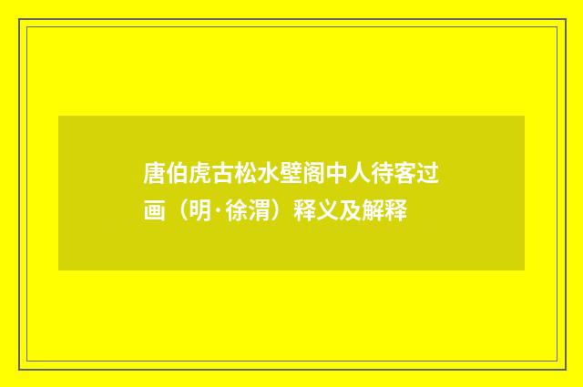 唐伯虎古松水壁阁中人待客过画（明·徐渭）释义及解释