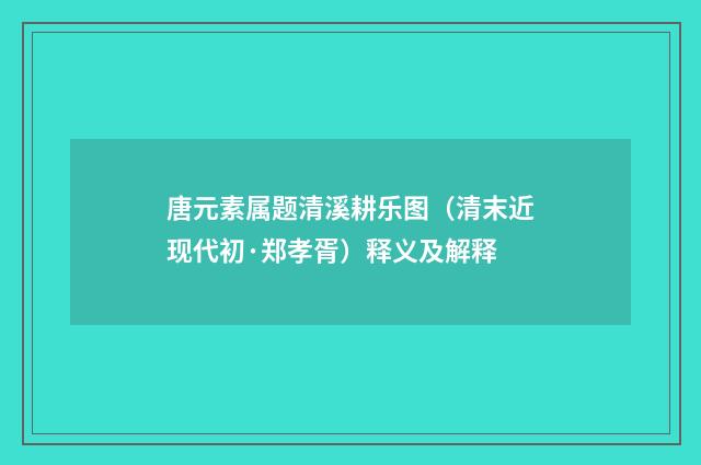 唐元素属题清溪耕乐图（清末近现代初·郑孝胥）释义及解释