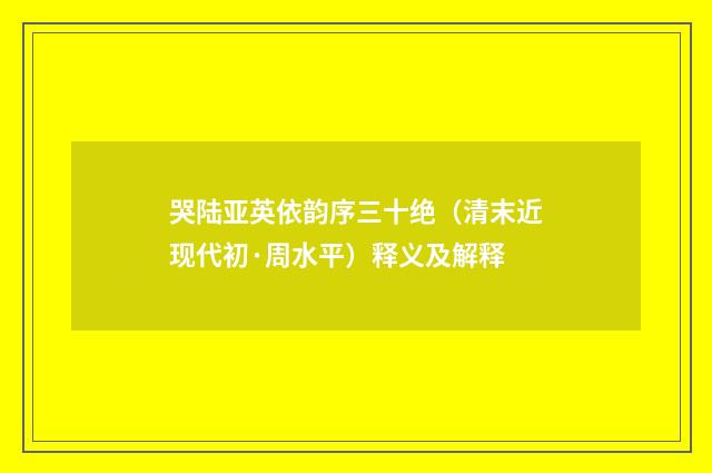 哭陆亚英依韵序三十绝（清末近现代初·周水平）释义及解释