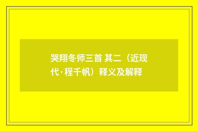 哭翔冬师三首 其二（近现代·程千帆）释义及解释