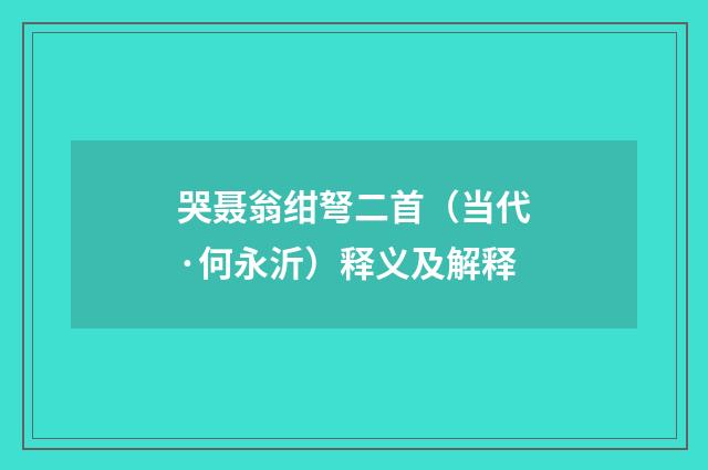 哭聂翁绀弩二首（当代·何永沂）释义及解释