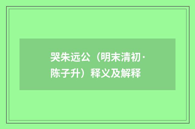 哭朱远公（明末清初·陈子升）释义及解释