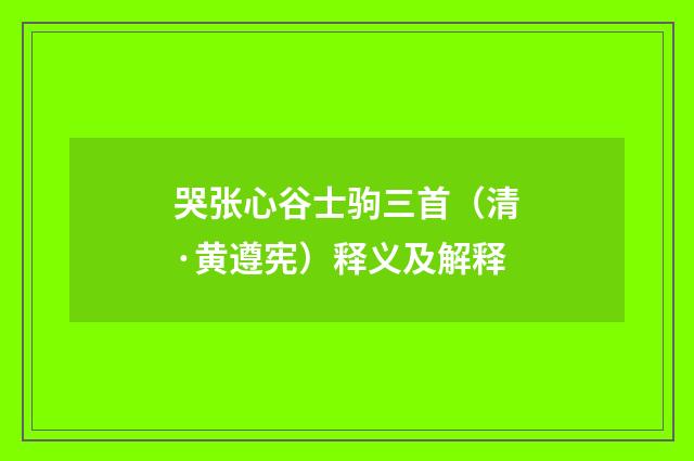 哭张心谷士驹三首（清·黄遵宪）释义及解释