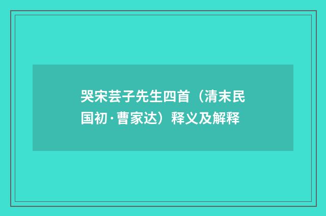 哭宋芸子先生四首（清末民国初·曹家达）释义及解释