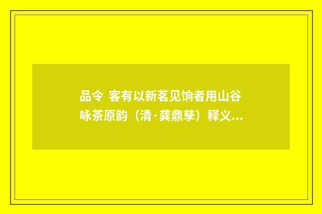 品令 客有以新茗见饷者用山谷咏茶原韵（清·龚鼎孳）释义及解释