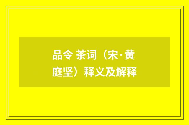 品令 茶词（宋·黄庭坚）释义及解释