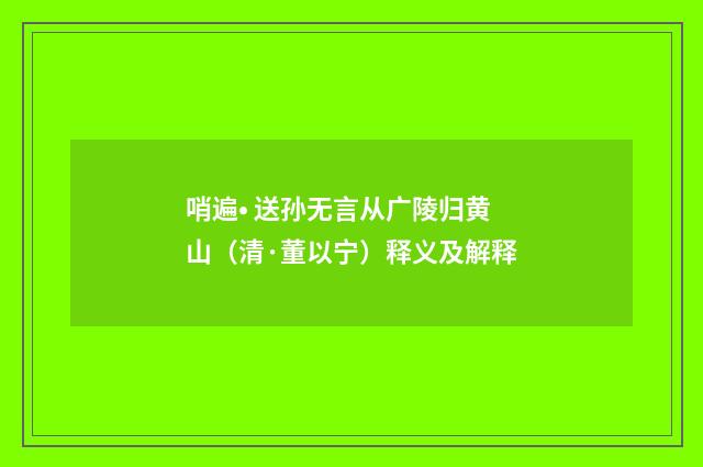 哨遍• 送孙无言从广陵归黄山（清·董以宁）释义及解释