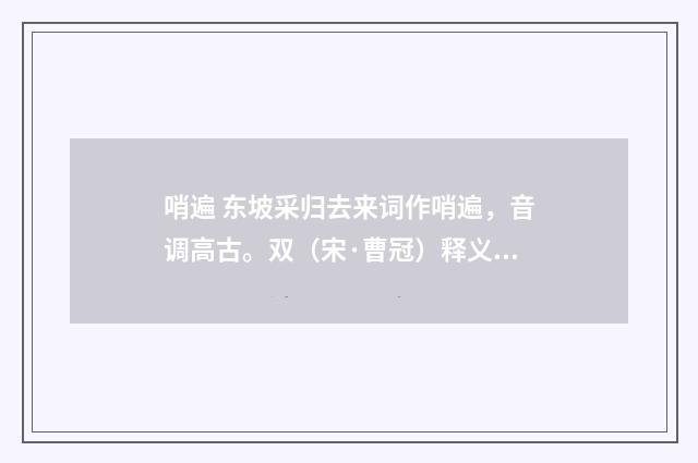 哨遍 东坡采归去来词作哨遍，音调高古。双（宋·曹冠）释义及解释