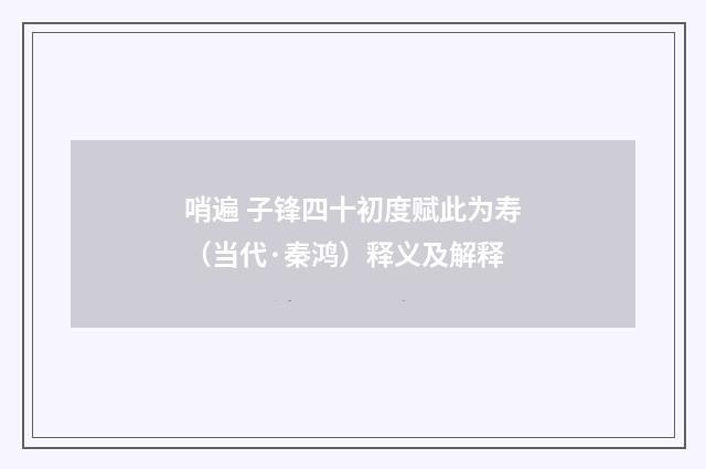 哨遍 子锋四十初度赋此为寿（当代·秦鸿）释义及解释