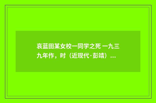 哀蓝田某女校一同学之死 一九三九年作，时（近现代·彭靖）释义及解释