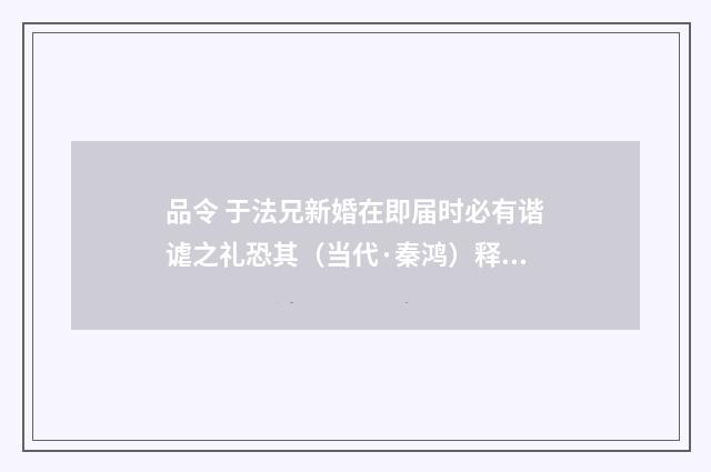 品令 于法兄新婚在即届时必有谐谑之礼恐其（当代·秦鸿）释义及解释