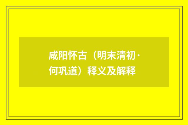 咸阳怀古（明末清初·何巩道）释义及解释