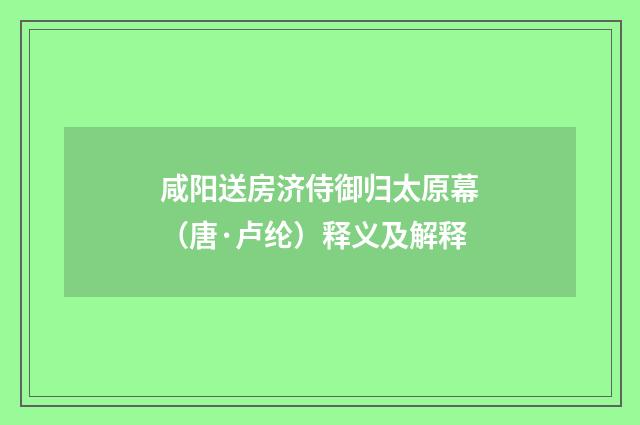 咸阳送房济侍御归太原幕（唐·卢纶）释义及解释
