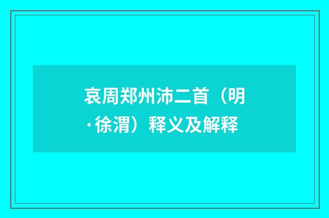 哀周郑州沛二首（明·徐渭）释义及解释