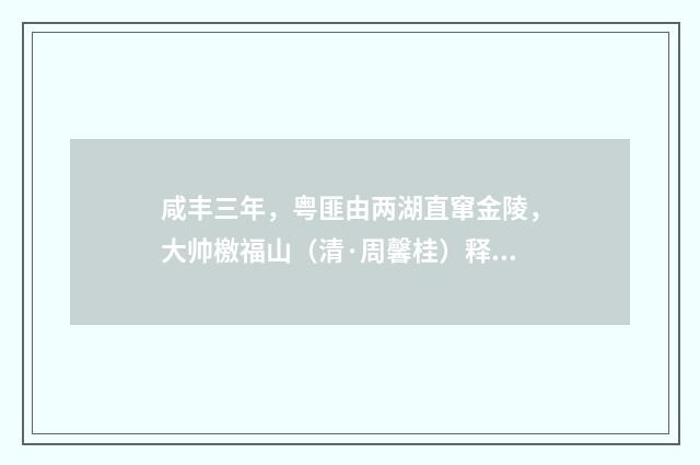咸丰三年，粤匪由两湖直窜金陵，大帅檄福山（清·周馨桂）释义及解释