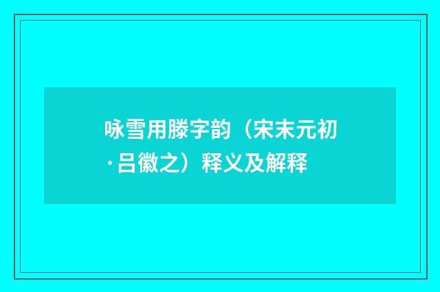 咏雪用滕字韵（宋末元初·吕徽之）释义及解释