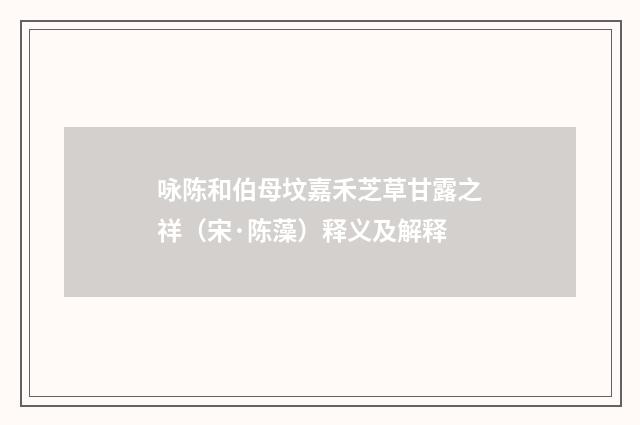 咏陈和伯母坟嘉禾芝草甘露之祥（宋·陈藻）释义及解释